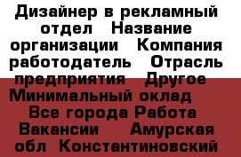 Дизайнер в рекламный отдел › Название организации ­ Компания-работодатель › Отрасль предприятия ­ Другое › Минимальный оклад ­ 1 - Все города Работа » Вакансии   . Амурская обл.,Константиновский р-н